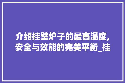 介绍挂壁炉子的最高温度,安全与效能的完美平衡_挂壁炉子最高多少度正常 介绍挂壁炉子的最高温度,安全与效能的完美平衡_挂壁炉子最高多少度正常 汽车维修