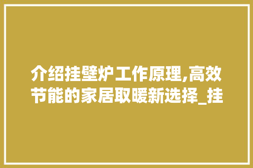 介绍挂壁炉工作原理,高效节能的家居取暖新选择_挂壁炉的工作原理视频教程 介绍挂壁炉工作原理,高效节能的家居取暖新选择_挂壁炉的工作原理视频教程 综合便民