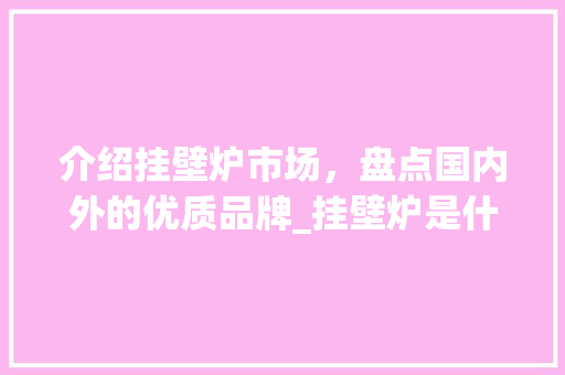 介绍挂壁炉市场，盘点国内外的优质品牌_挂壁炉是什么品牌好一点 介绍挂壁炉市场，盘点国内外的优质品牌_挂壁炉是什么品牌好一点 厨房维修