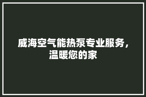 威海空气能热泵专业服务，温暖您的家