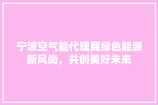 宁波空气能代理商绿色能源新风尚，共创美好未来 综合便民