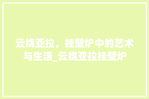 云绕亚拉，挂壁炉中的艺术与生活_云绕亚拉挂壁炉 云绕亚拉，挂壁炉中的艺术与生活_云绕亚拉挂壁炉 厨房维修