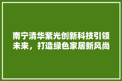 南宁清华紫光创新科技引领未来，打造绿色家居新风尚 家电维修