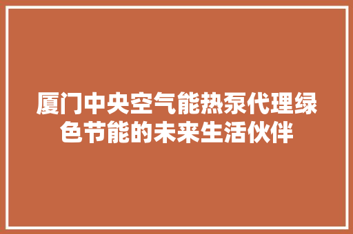 厦门中央空气能热泵代理绿色节能的未来生活伙伴