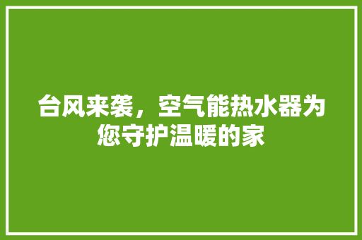 台风来袭，空气能热水器为您守护温暖的家
