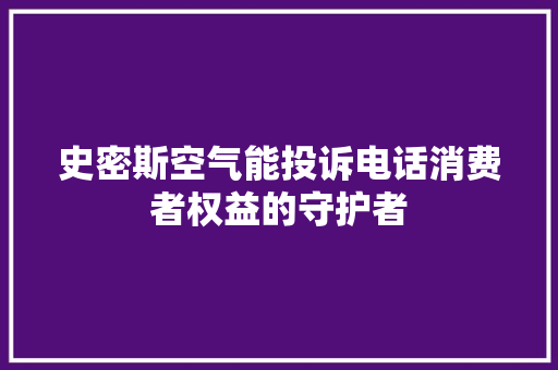 史密斯空气能投诉电话消费者权益的守护者