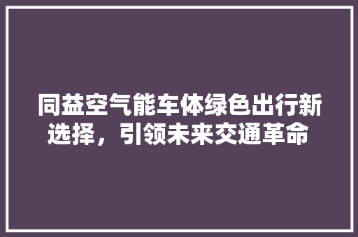 同益空气能车体绿色出行新选择，引领未来交通革命 家电维修