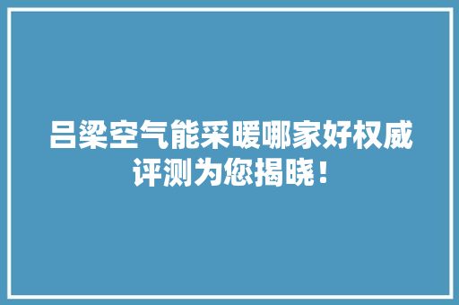 吕梁空气能采暖哪家好权威评测为您揭晓！ 家电维修