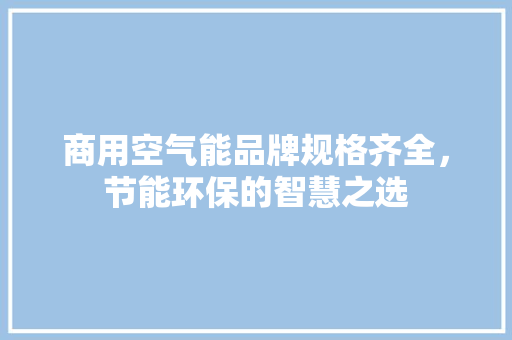 商用空气能品牌规格齐全，节能环保的智慧之选 综合便民