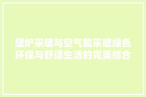 壁炉采暖与空气能采暖绿色环保与舒适生活的完美结合