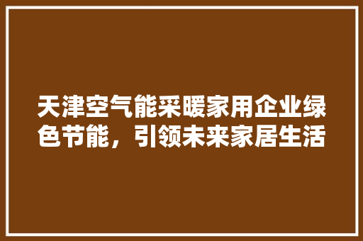 天津空气能采暖家用企业绿色节能，引领未来家居生活新风尚