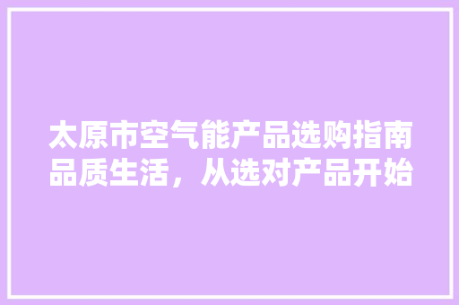 太原市空气能产品选购指南品质生活，从选对产品开始