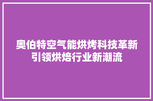 奥伯特空气能烘烤科技革新引领烘焙行业新潮流 汽车维修