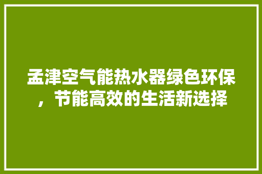 孟津空气能热水器绿色环保，节能高效的生活新选择