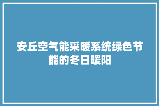 安丘空气能采暖系统绿色节能的冬日暖阳
