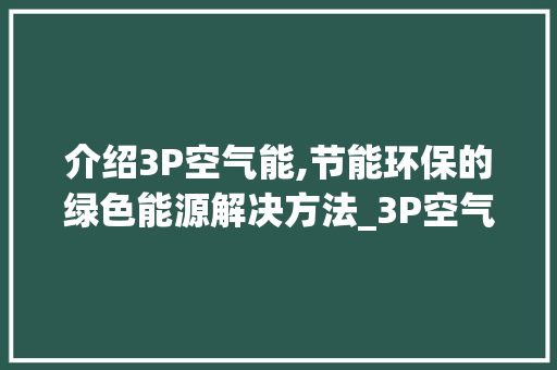 介绍3P空气能,节能环保的绿色能源解决方法_3P空气能 介绍3P空气能,节能环保的绿色能源解决方法_3P空气能 汽车维修