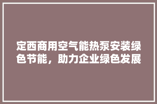 定西商用空气能热泵安装绿色节能，助力企业绿色发展