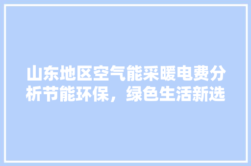 山东地区空气能采暖电费分析节能环保，绿色生活新选择