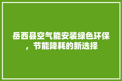 岳西县空气能安装绿色环保，节能降耗的新选择
