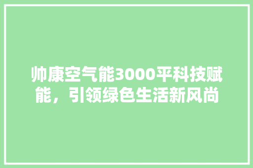 帅康空气能3000平科技赋能，引领绿色生活新风尚 汽车维修