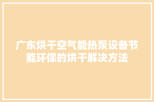广东烘干空气能热泵设备节能环保的烘干解决方法 家电维修