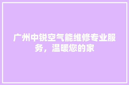 广州中锐空气能维修专业服务，温暖您的家 综合便民
