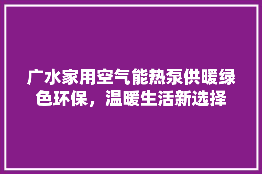 广水家用空气能热泵供暖绿色环保，温暖生活新选择 家电维修