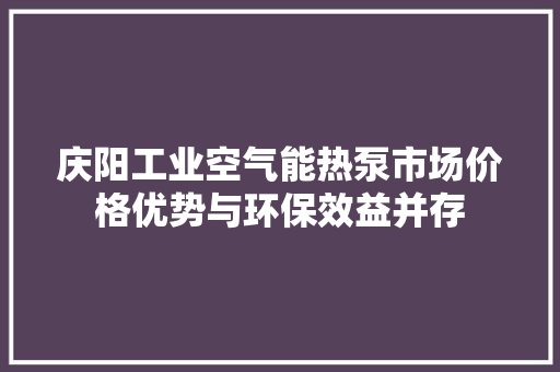 庆阳工业空气能热泵市场价格优势与环保效益并存 综合便民