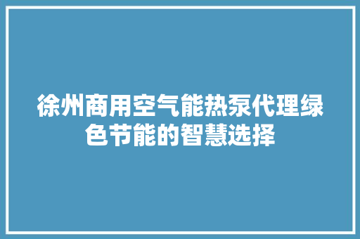 徐州商用空气能热泵代理绿色节能的智慧选择 家电维修