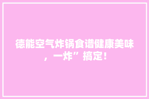 德能空气炸锅食谱健康美味，一炸”搞定！ 综合便民