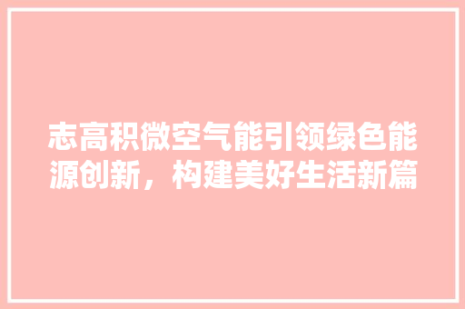 志高积微空气能引领绿色能源创新，构建美好生活新篇章 综合便民