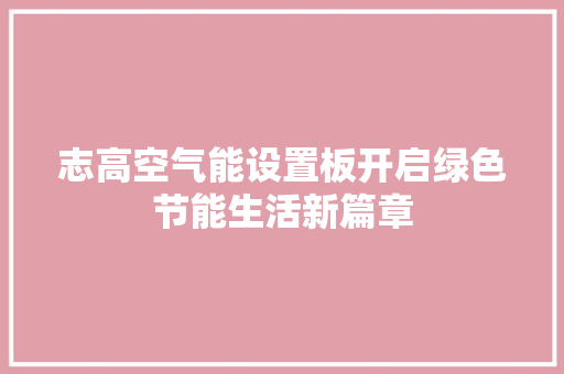 志高空气能设置板开启绿色节能生活新篇章 汽车维修