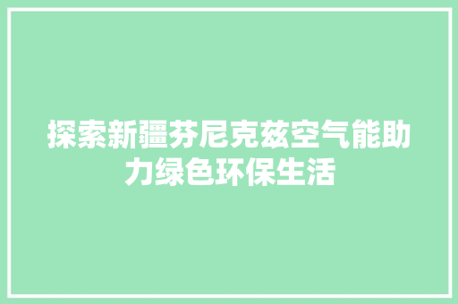 探索新疆芬尼克兹空气能助力绿色环保生活 家电维修