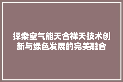 探索空气能天合祥天技术创新与绿色发展的完美融合 家电维修