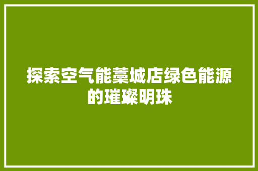 探索空气能藁城店绿色能源的璀璨明珠 家电维修