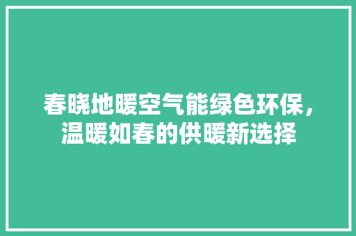 春晓地暖空气能绿色环保，温暖如春的供暖新选择 汽车维修