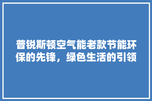 普锐斯顿空气能老款节能环保的先锋，绿色生活的引领者
