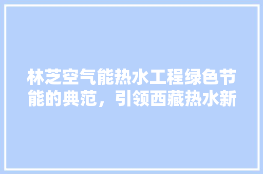 林芝空气能热水工程绿色节能的典范，引领西藏热水新时代 汽车维修