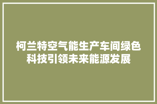 柯兰特空气能生产车间绿色科技引领未来能源发展
