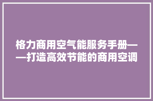 格力商用空气能服务手册——打造高效节能的商用空调解决方法