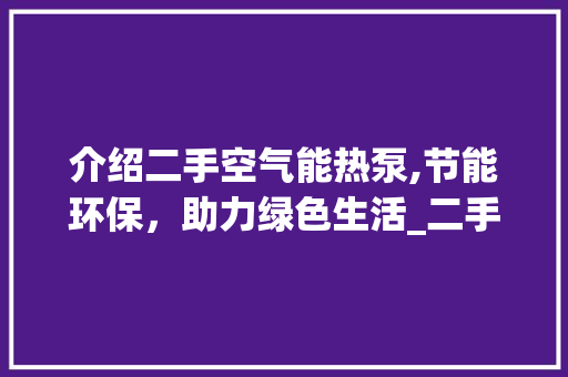 介绍二手空气能热泵,节能环保，助力绿色生活_二手空气能热泵 介绍二手空气能热泵,节能环保，助力绿色生活_二手空气能热泵 综合便民