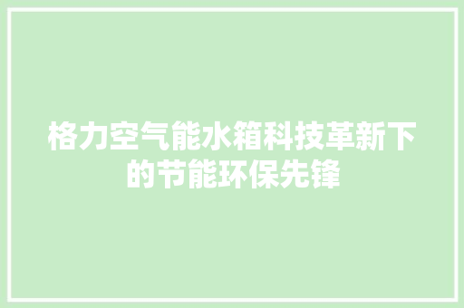 格力空气能水箱科技革新下的节能环保先锋