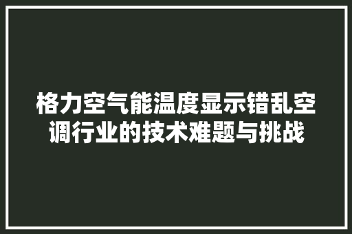 格力空气能温度显示错乱空调行业的技术难题与挑战
