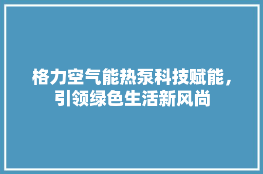 格力空气能热泵科技赋能，引领绿色生活新风尚