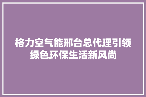格力空气能邢台总代理引领绿色环保生活新风尚