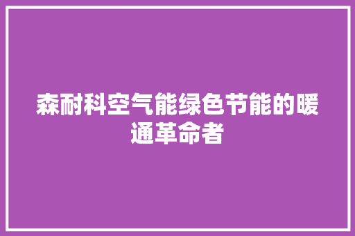 森耐科空气能绿色节能的暖通革命者 家电维修