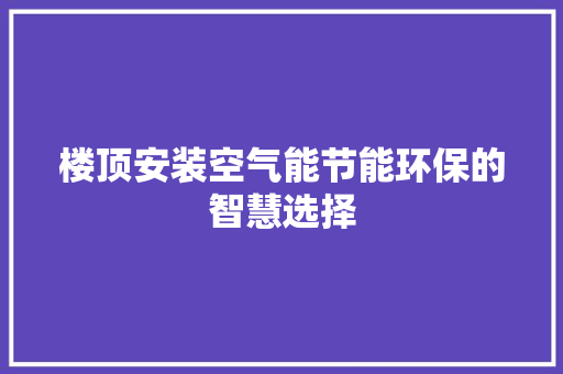 楼顶安装空气能节能环保的智慧选择