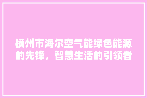 横州市海尔空气能绿色能源的先锋，智慧生活的引领者 综合便民