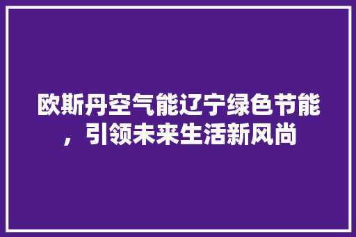 欧斯丹空气能辽宁绿色节能，引领未来生活新风尚