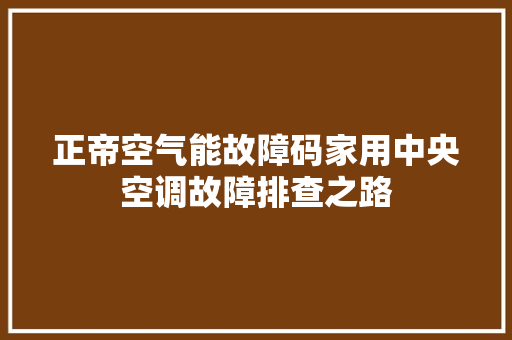 正帝空气能故障码家用中央空调故障排查之路